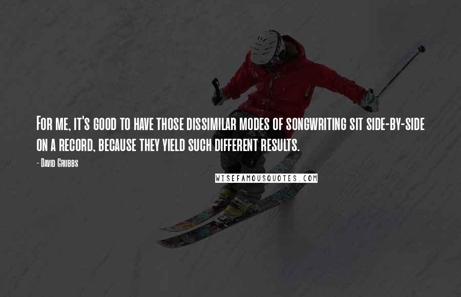 David Grubbs Quotes: For me, it's good to have those dissimilar modes of songwriting sit side-by-side on a record, because they yield such different results.