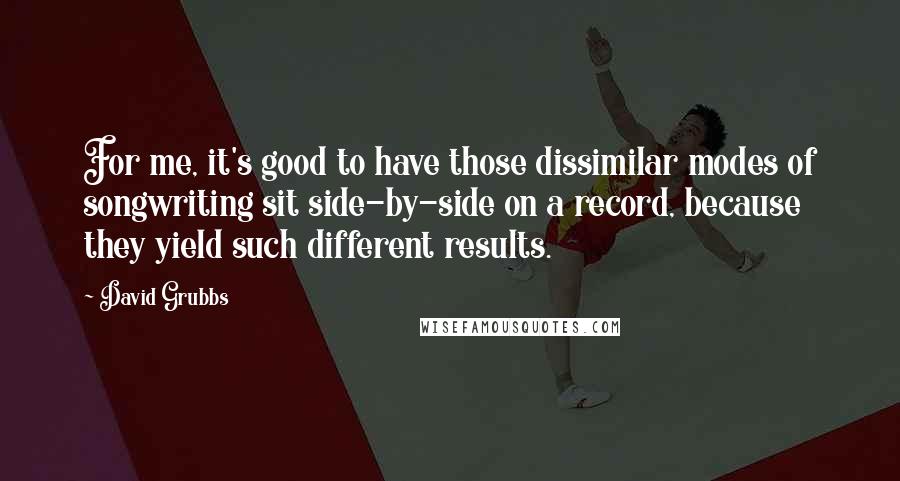 David Grubbs Quotes: For me, it's good to have those dissimilar modes of songwriting sit side-by-side on a record, because they yield such different results.