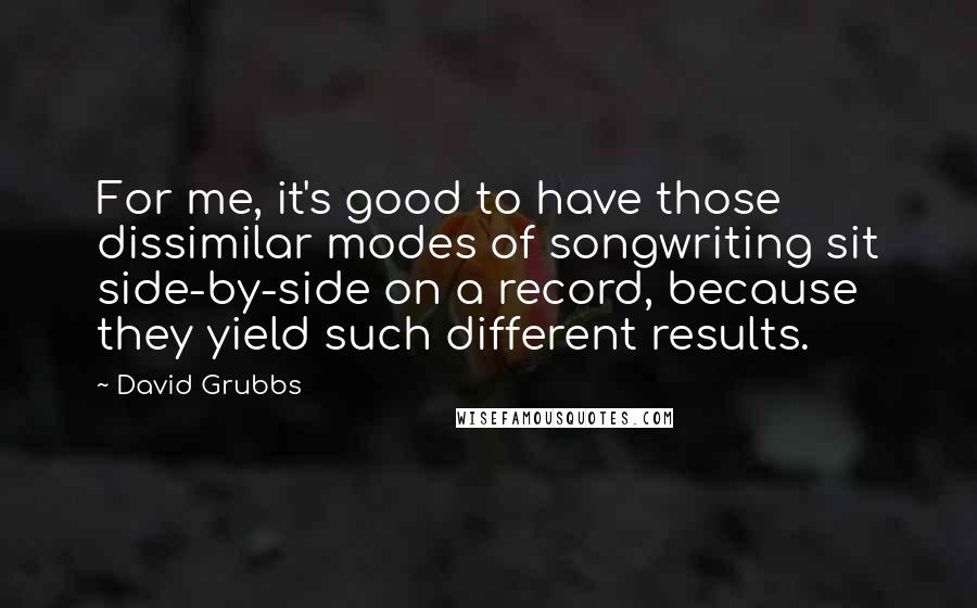 David Grubbs Quotes: For me, it's good to have those dissimilar modes of songwriting sit side-by-side on a record, because they yield such different results.