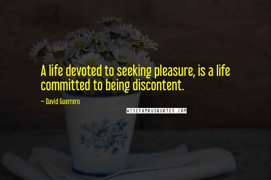 David Guerrero Quotes: A life devoted to seeking pleasure, is a life committed to being discontent.