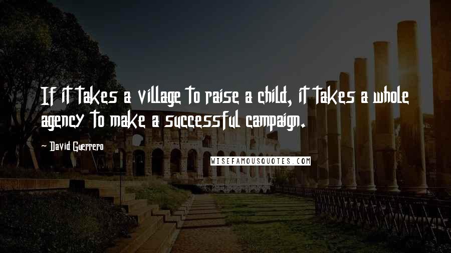 David Guerrero Quotes: If it takes a village to raise a child, it takes a whole agency to make a successful campaign.