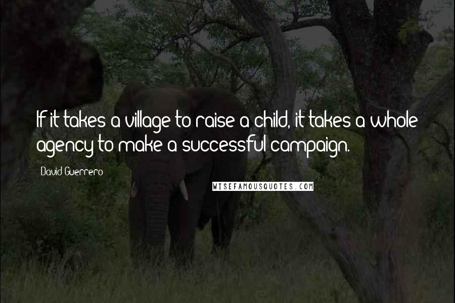 David Guerrero Quotes: If it takes a village to raise a child, it takes a whole agency to make a successful campaign.