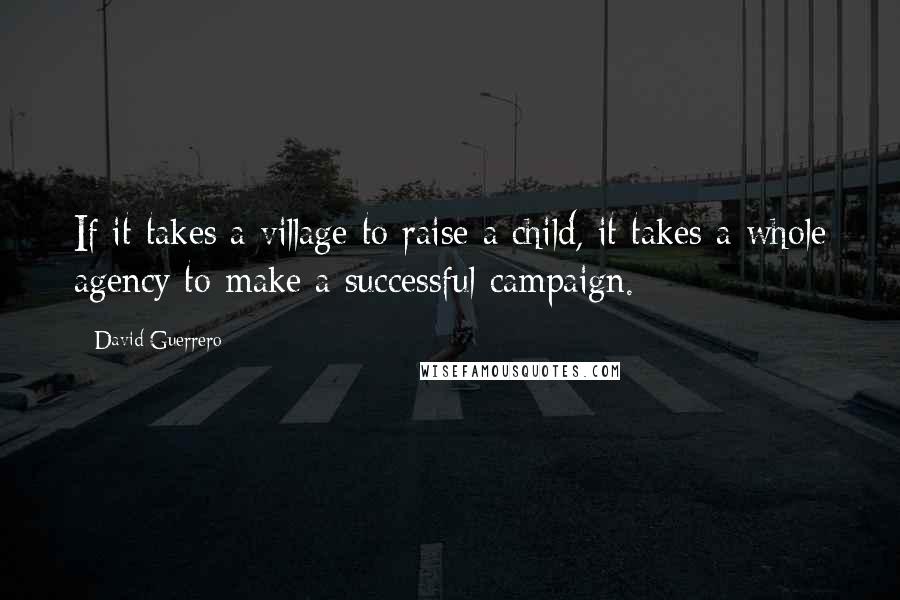 David Guerrero Quotes: If it takes a village to raise a child, it takes a whole agency to make a successful campaign.