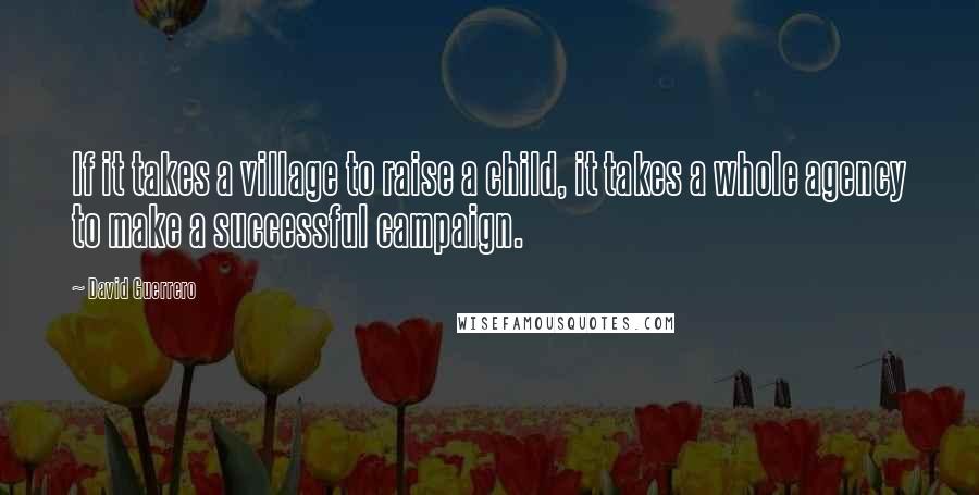 David Guerrero Quotes: If it takes a village to raise a child, it takes a whole agency to make a successful campaign.