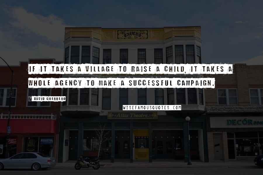 David Guerrero Quotes: If it takes a village to raise a child, it takes a whole agency to make a successful campaign.