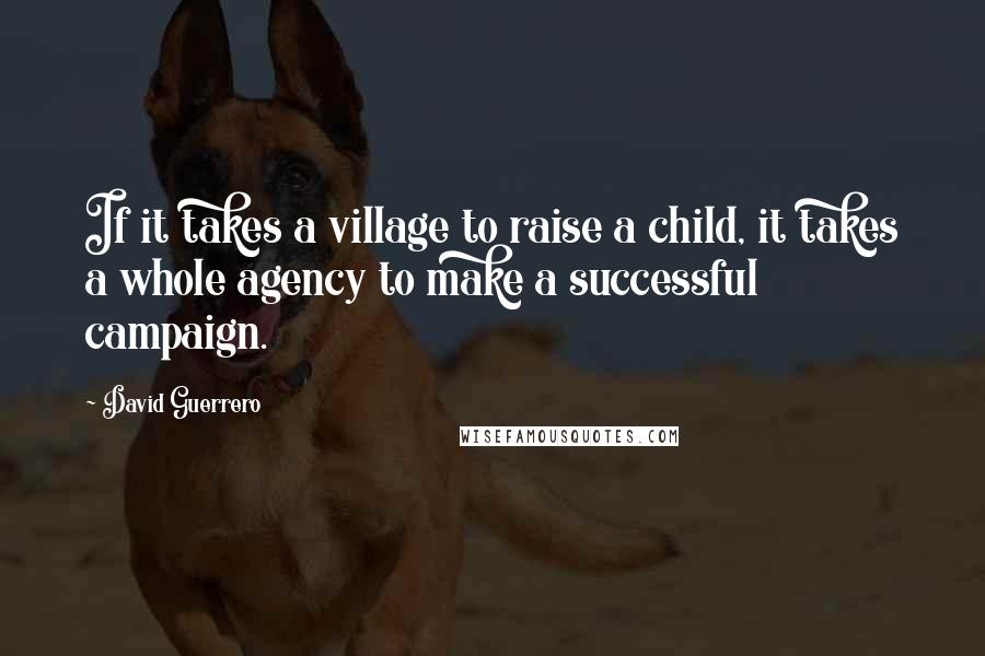 David Guerrero Quotes: If it takes a village to raise a child, it takes a whole agency to make a successful campaign.