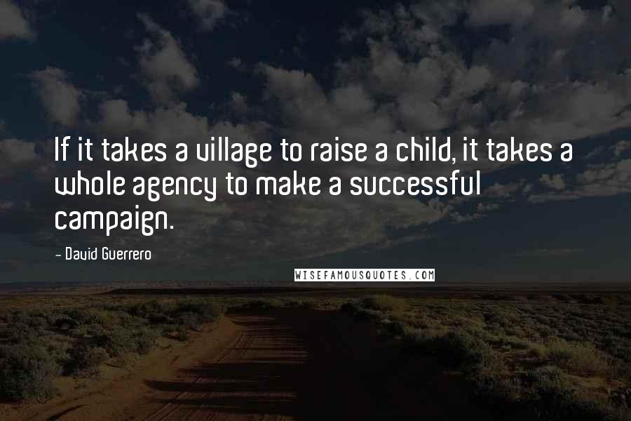 David Guerrero Quotes: If it takes a village to raise a child, it takes a whole agency to make a successful campaign.