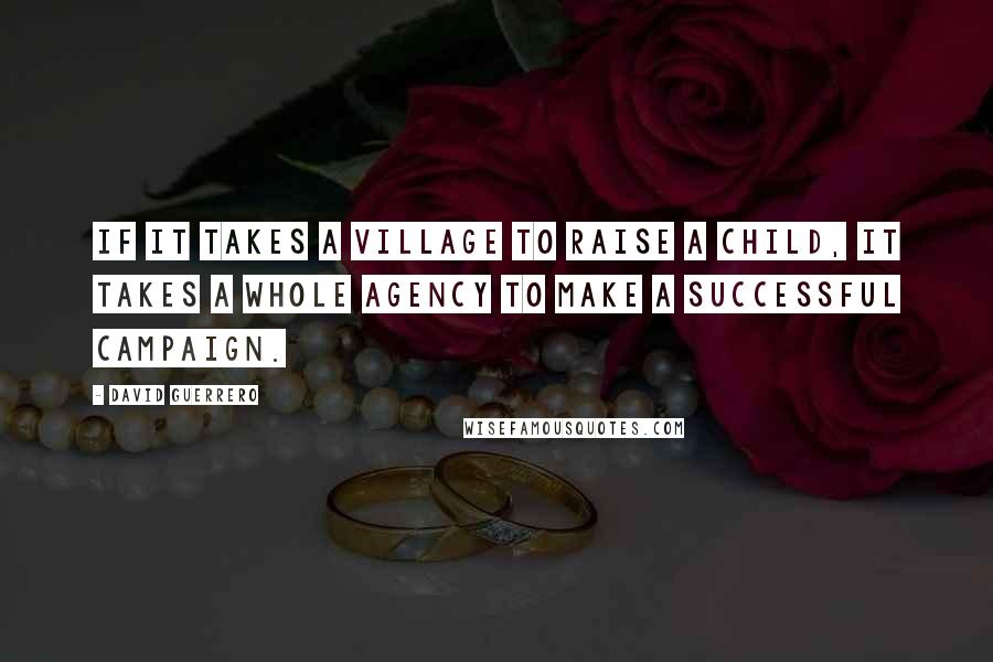 David Guerrero Quotes: If it takes a village to raise a child, it takes a whole agency to make a successful campaign.