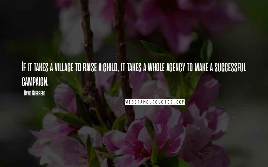 David Guerrero Quotes: If it takes a village to raise a child, it takes a whole agency to make a successful campaign.