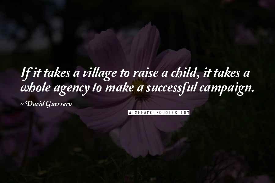 David Guerrero Quotes: If it takes a village to raise a child, it takes a whole agency to make a successful campaign.