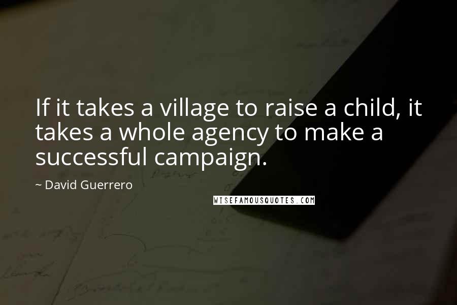 David Guerrero Quotes: If it takes a village to raise a child, it takes a whole agency to make a successful campaign.