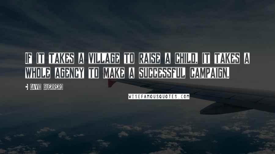 David Guerrero Quotes: If it takes a village to raise a child, it takes a whole agency to make a successful campaign.