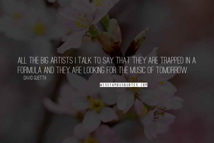 David Guetta Quotes: All the big artists I talk to say that they are trapped in a formula and they are looking for the music of tomorrow.