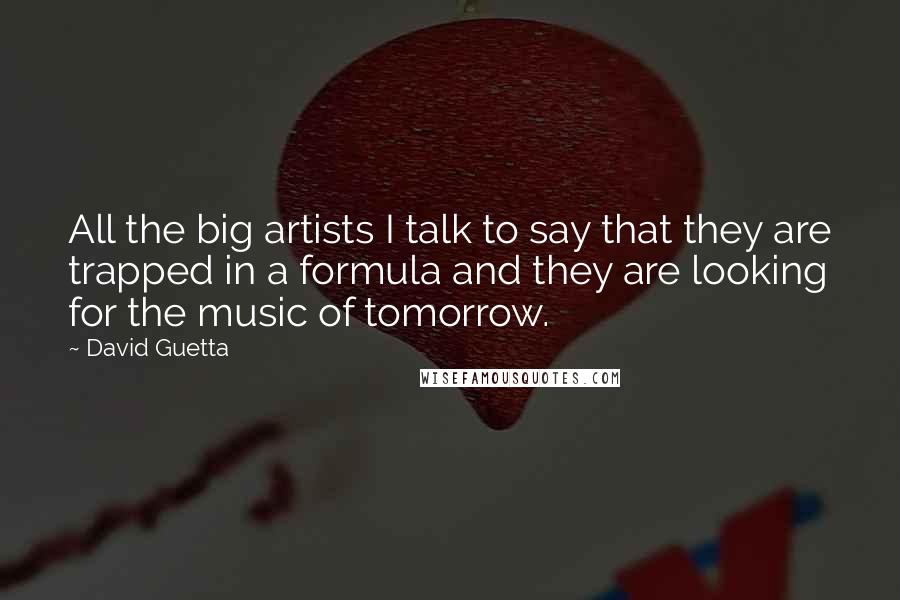 David Guetta Quotes: All the big artists I talk to say that they are trapped in a formula and they are looking for the music of tomorrow.