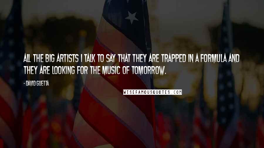 David Guetta Quotes: All the big artists I talk to say that they are trapped in a formula and they are looking for the music of tomorrow.