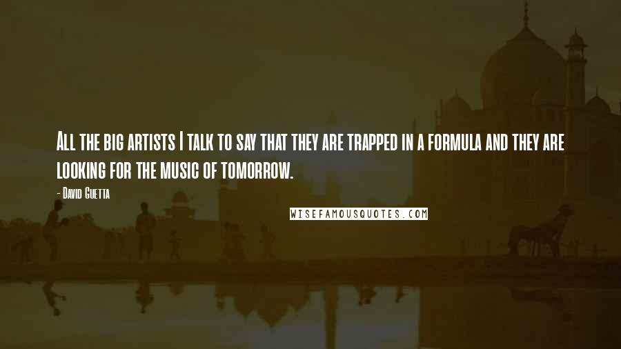 David Guetta Quotes: All the big artists I talk to say that they are trapped in a formula and they are looking for the music of tomorrow.