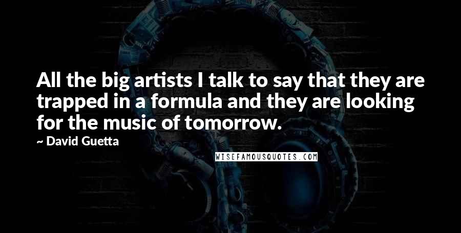 David Guetta Quotes: All the big artists I talk to say that they are trapped in a formula and they are looking for the music of tomorrow.