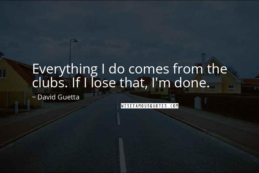 David Guetta Quotes: Everything I do comes from the clubs. If I lose that, I'm done.