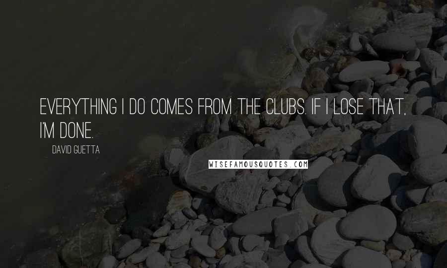 David Guetta Quotes: Everything I do comes from the clubs. If I lose that, I'm done.