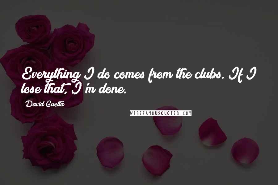 David Guetta Quotes: Everything I do comes from the clubs. If I lose that, I'm done.