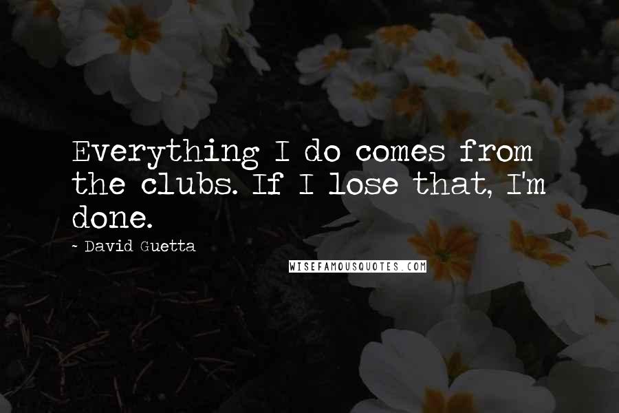 David Guetta Quotes: Everything I do comes from the clubs. If I lose that, I'm done.