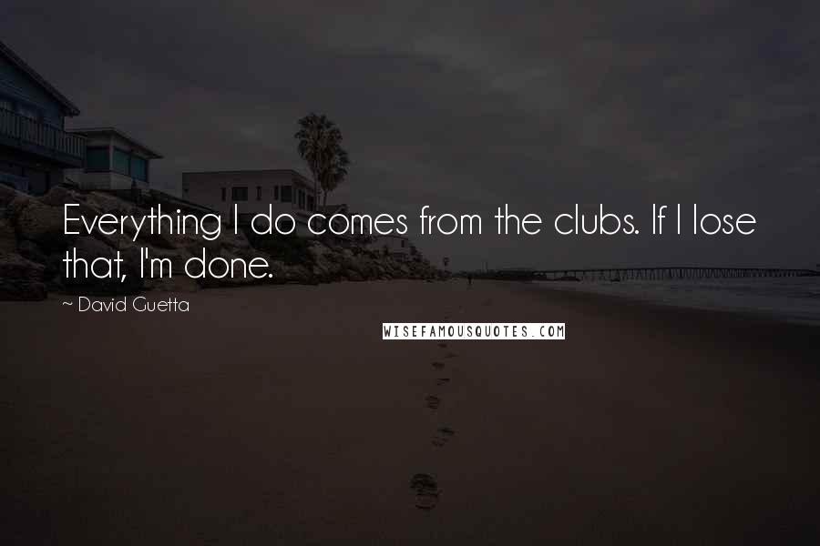 David Guetta Quotes: Everything I do comes from the clubs. If I lose that, I'm done.