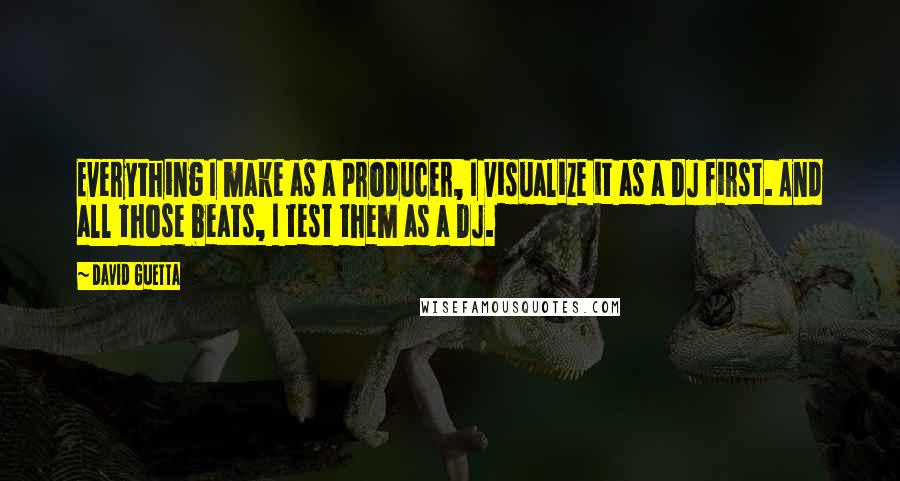 David Guetta Quotes: Everything I make as a producer, I visualize it as a DJ first. And all those beats, I test them as a DJ.