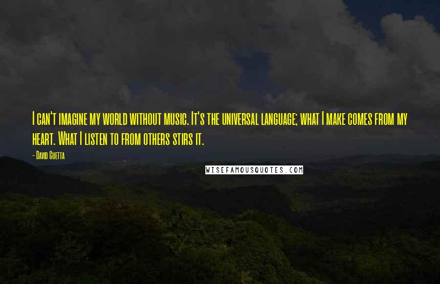 David Guetta Quotes: I can't imagine my world without music. It's the universal language; what I make comes from my heart. What I listen to from others stirs it.