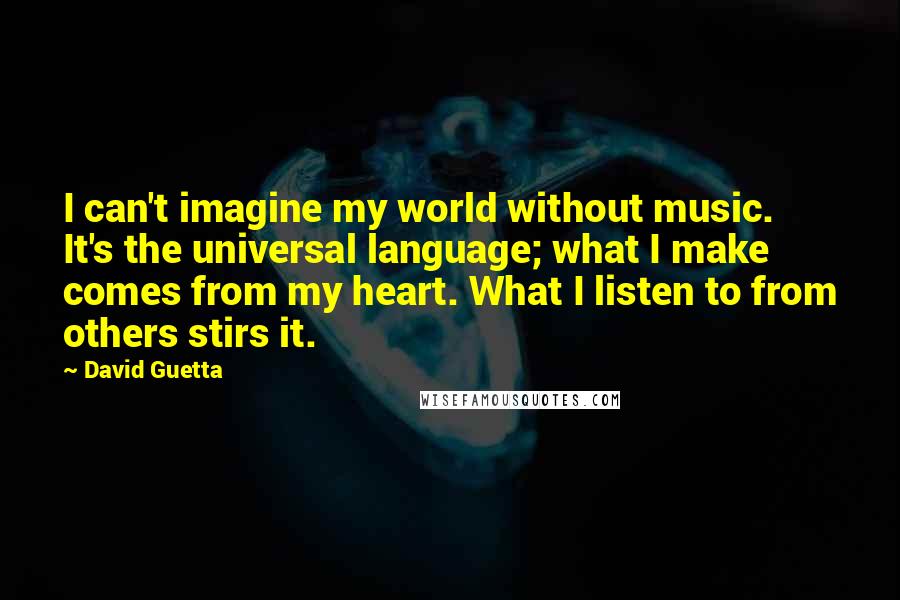 David Guetta Quotes: I can't imagine my world without music. It's the universal language; what I make comes from my heart. What I listen to from others stirs it.