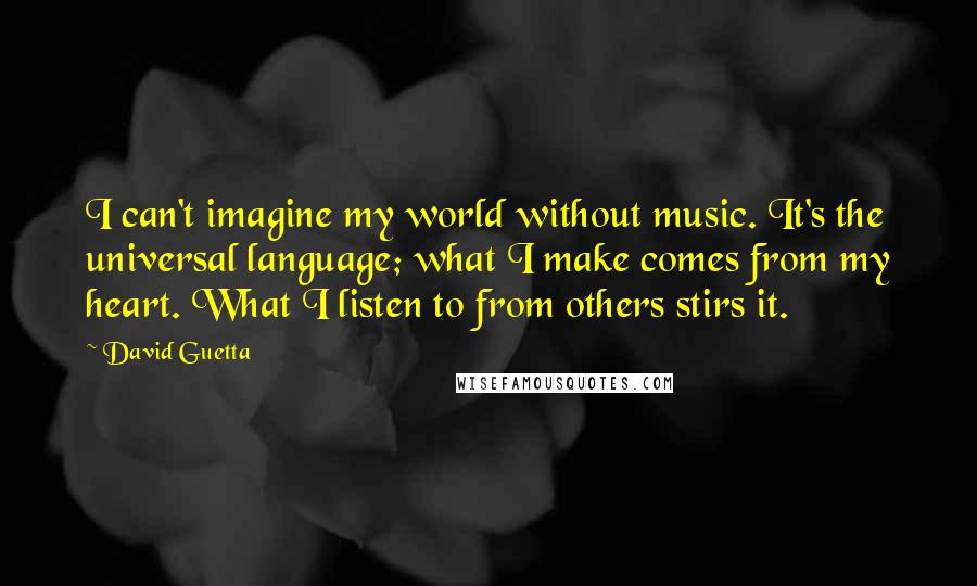 David Guetta Quotes: I can't imagine my world without music. It's the universal language; what I make comes from my heart. What I listen to from others stirs it.