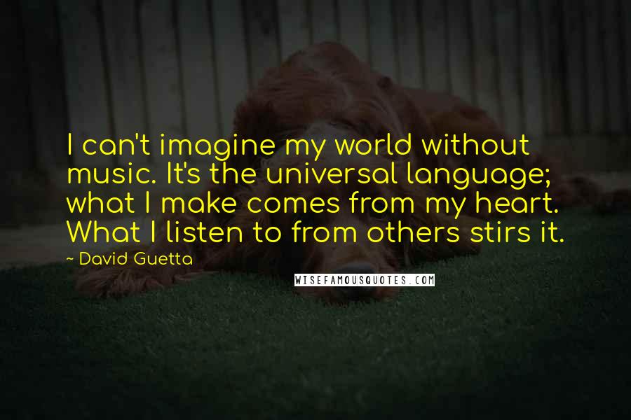 David Guetta Quotes: I can't imagine my world without music. It's the universal language; what I make comes from my heart. What I listen to from others stirs it.