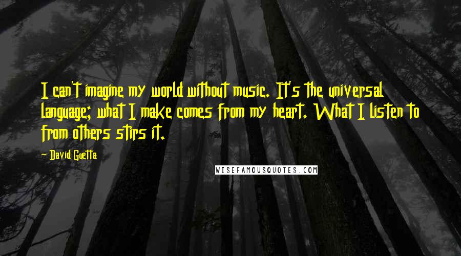 David Guetta Quotes: I can't imagine my world without music. It's the universal language; what I make comes from my heart. What I listen to from others stirs it.