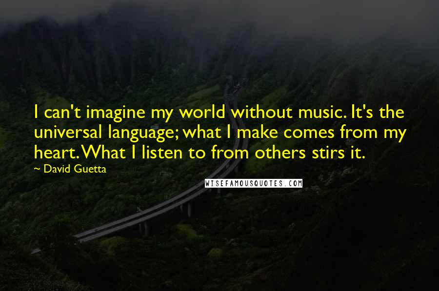 David Guetta Quotes: I can't imagine my world without music. It's the universal language; what I make comes from my heart. What I listen to from others stirs it.