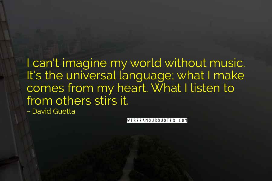 David Guetta Quotes: I can't imagine my world without music. It's the universal language; what I make comes from my heart. What I listen to from others stirs it.