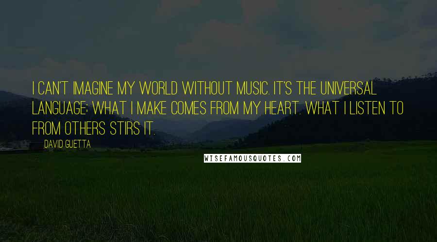 David Guetta Quotes: I can't imagine my world without music. It's the universal language; what I make comes from my heart. What I listen to from others stirs it.