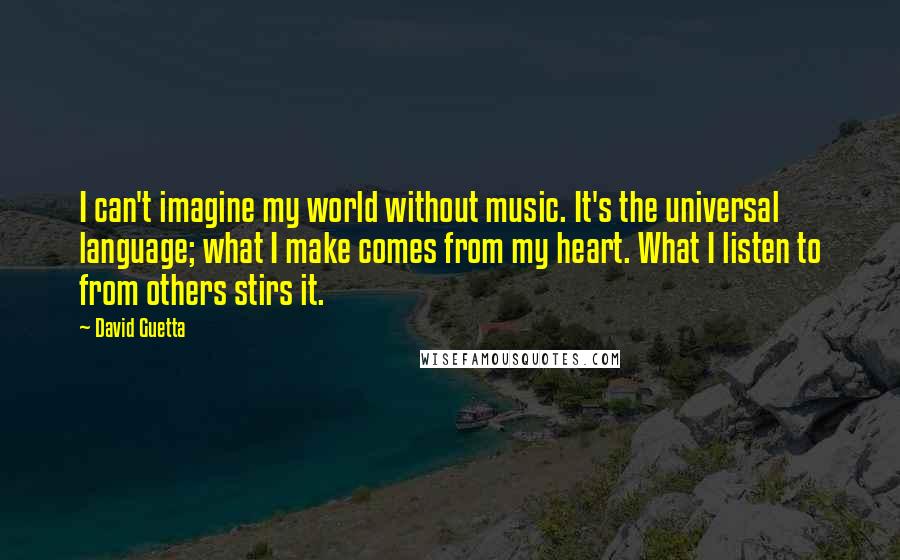 David Guetta Quotes: I can't imagine my world without music. It's the universal language; what I make comes from my heart. What I listen to from others stirs it.