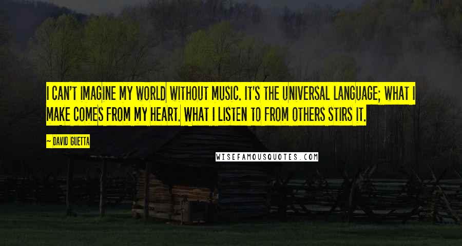 David Guetta Quotes: I can't imagine my world without music. It's the universal language; what I make comes from my heart. What I listen to from others stirs it.