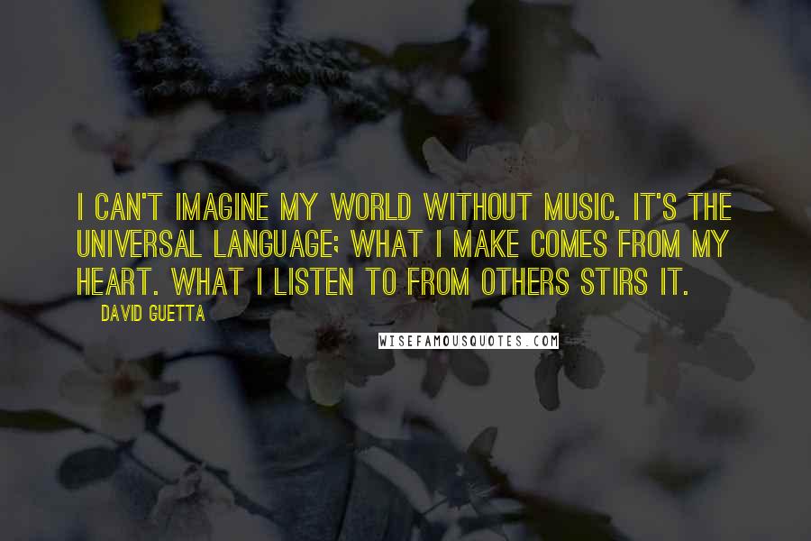 David Guetta Quotes: I can't imagine my world without music. It's the universal language; what I make comes from my heart. What I listen to from others stirs it.