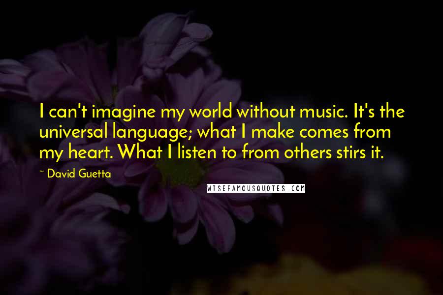 David Guetta Quotes: I can't imagine my world without music. It's the universal language; what I make comes from my heart. What I listen to from others stirs it.