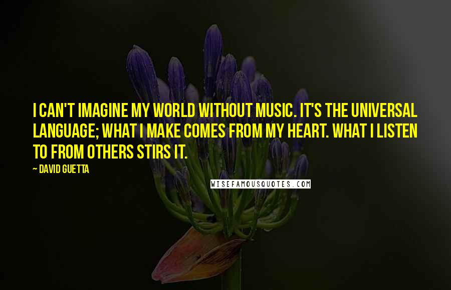 David Guetta Quotes: I can't imagine my world without music. It's the universal language; what I make comes from my heart. What I listen to from others stirs it.