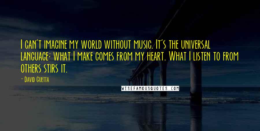 David Guetta Quotes: I can't imagine my world without music. It's the universal language; what I make comes from my heart. What I listen to from others stirs it.