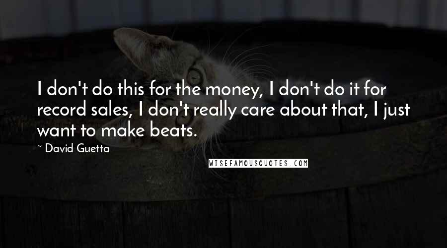 David Guetta Quotes: I don't do this for the money, I don't do it for record sales, I don't really care about that, I just want to make beats.