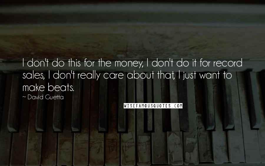 David Guetta Quotes: I don't do this for the money, I don't do it for record sales, I don't really care about that, I just want to make beats.