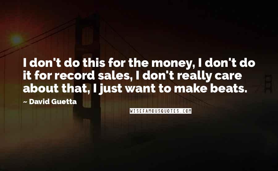 David Guetta Quotes: I don't do this for the money, I don't do it for record sales, I don't really care about that, I just want to make beats.
