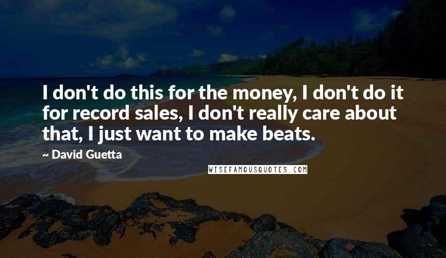 David Guetta Quotes: I don't do this for the money, I don't do it for record sales, I don't really care about that, I just want to make beats.