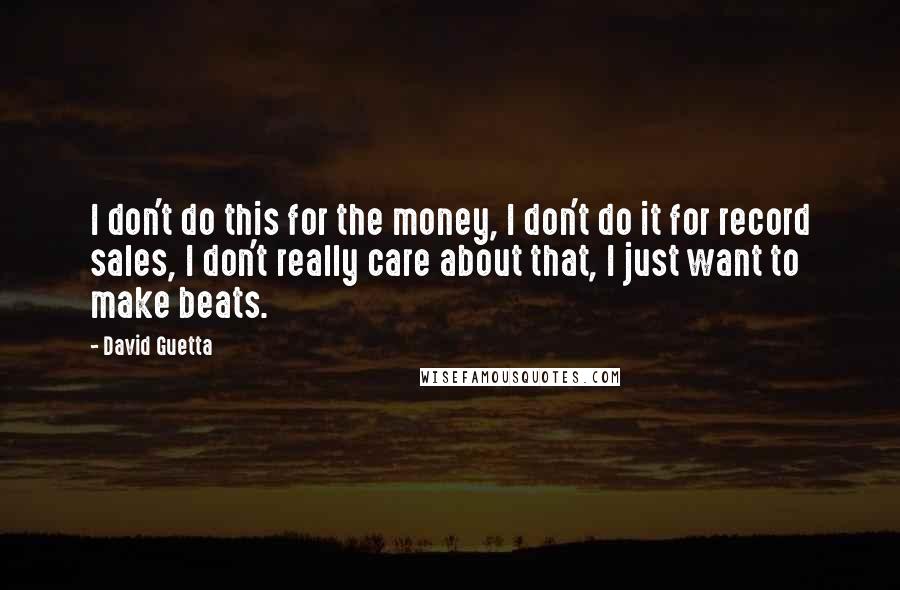 David Guetta Quotes: I don't do this for the money, I don't do it for record sales, I don't really care about that, I just want to make beats.