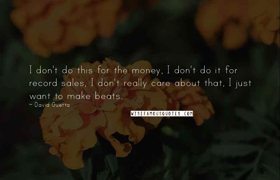 David Guetta Quotes: I don't do this for the money, I don't do it for record sales, I don't really care about that, I just want to make beats.