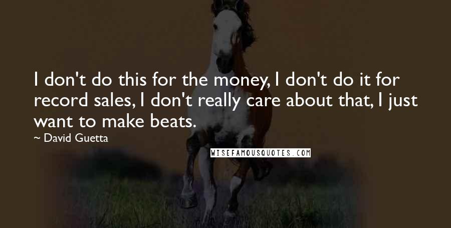 David Guetta Quotes: I don't do this for the money, I don't do it for record sales, I don't really care about that, I just want to make beats.