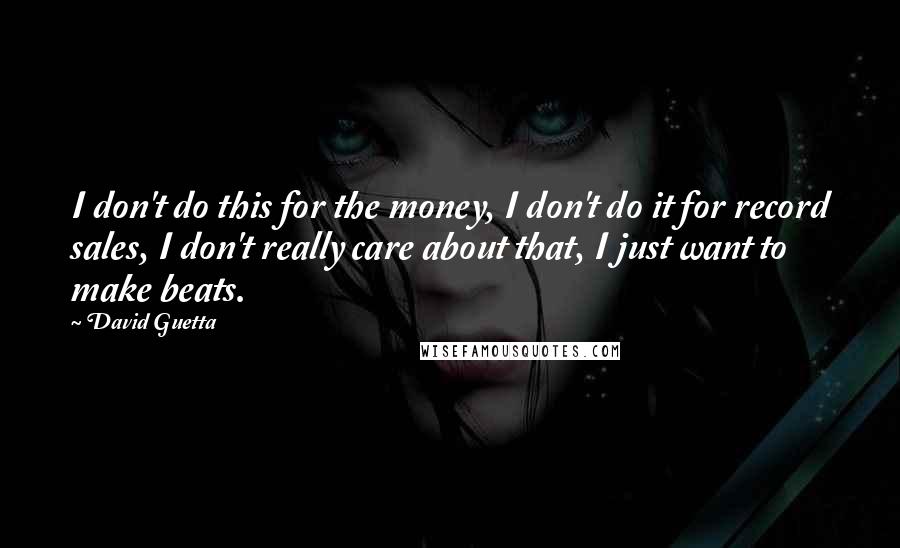 David Guetta Quotes: I don't do this for the money, I don't do it for record sales, I don't really care about that, I just want to make beats.