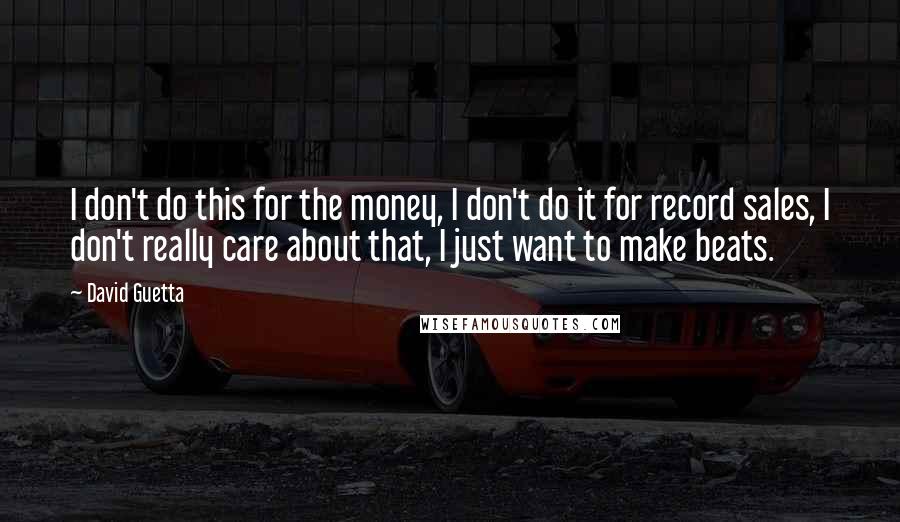 David Guetta Quotes: I don't do this for the money, I don't do it for record sales, I don't really care about that, I just want to make beats.